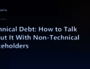 Technical Debt: How to Talk About It With Non-Technical Stakeholders